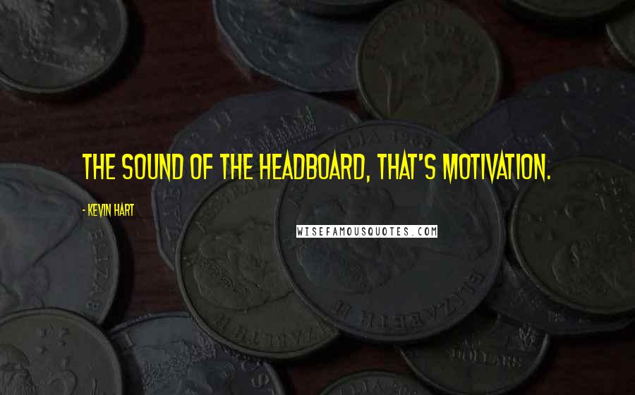 Kevin Hart quotes: The sound of the headboard, that's motivation.