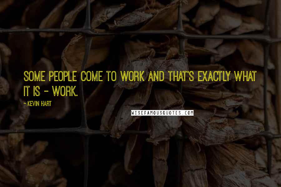Kevin Hart quotes: Some people come to work and that's exactly what it is - work.