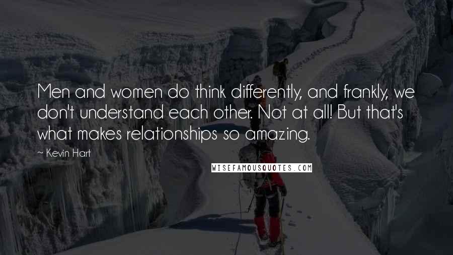 Kevin Hart quotes: Men and women do think differently, and frankly, we don't understand each other. Not at all! But that's what makes relationships so amazing.