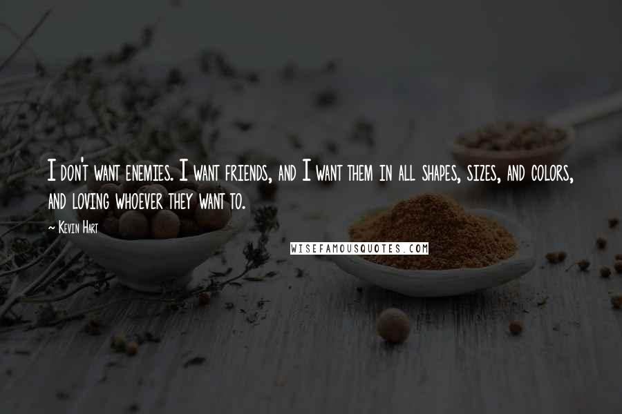 Kevin Hart quotes: I don't want enemies. I want friends, and I want them in all shapes, sizes, and colors, and loving whoever they want to.