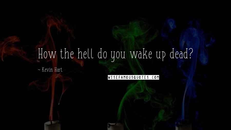 Kevin Hart quotes: How the hell do you wake up dead?
