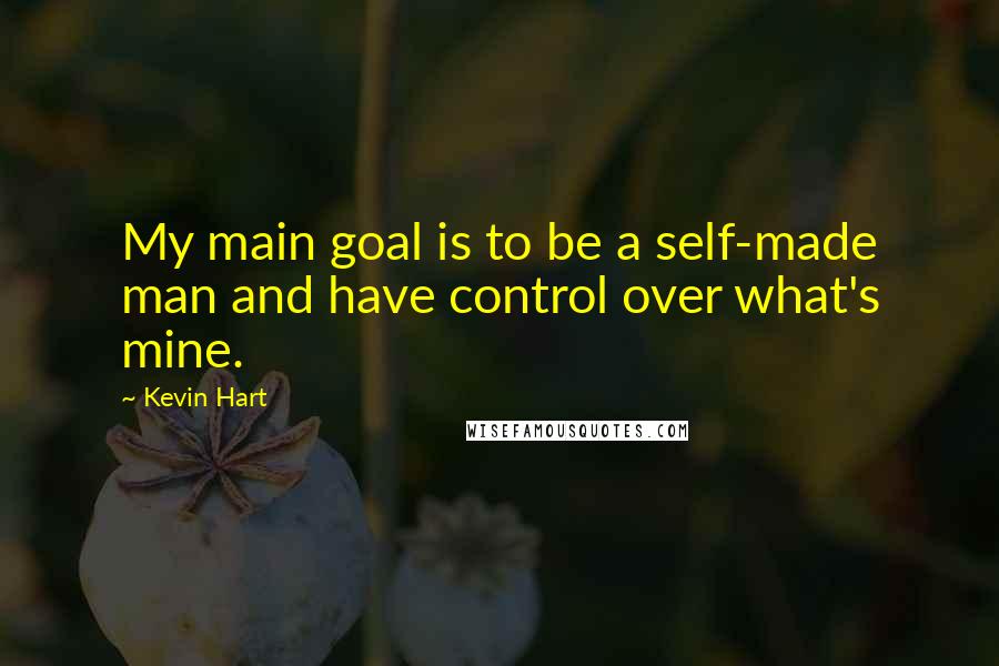 Kevin Hart quotes: My main goal is to be a self-made man and have control over what's mine.