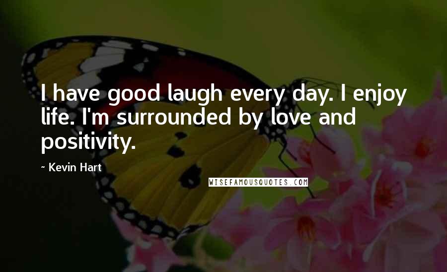 Kevin Hart quotes: I have good laugh every day. I enjoy life. I'm surrounded by love and positivity.