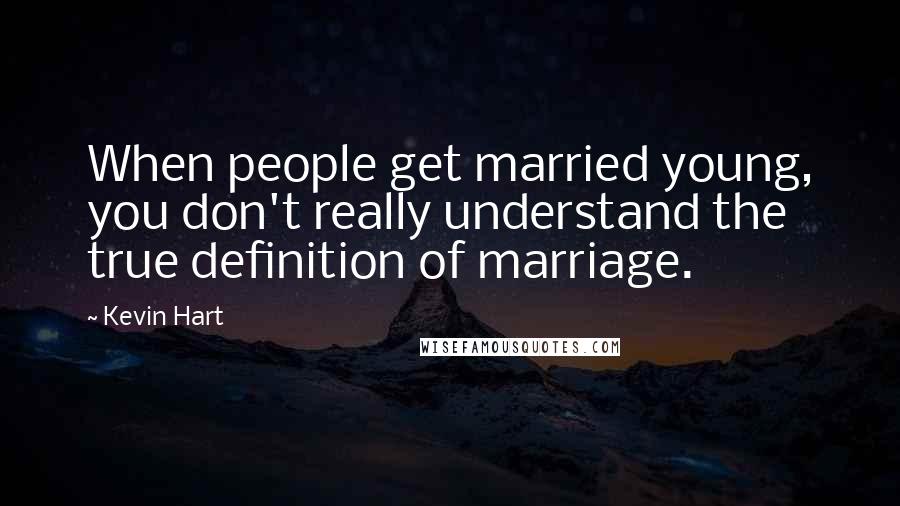 Kevin Hart quotes: When people get married young, you don't really understand the true definition of marriage.