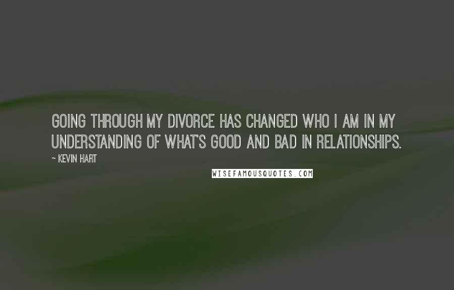 Kevin Hart quotes: Going through my divorce has changed who I am in my understanding of what's good and bad in relationships.