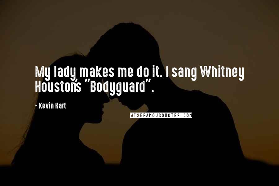 Kevin Hart quotes: My lady makes me do it. I sang Whitney Houston's "Bodyguard".