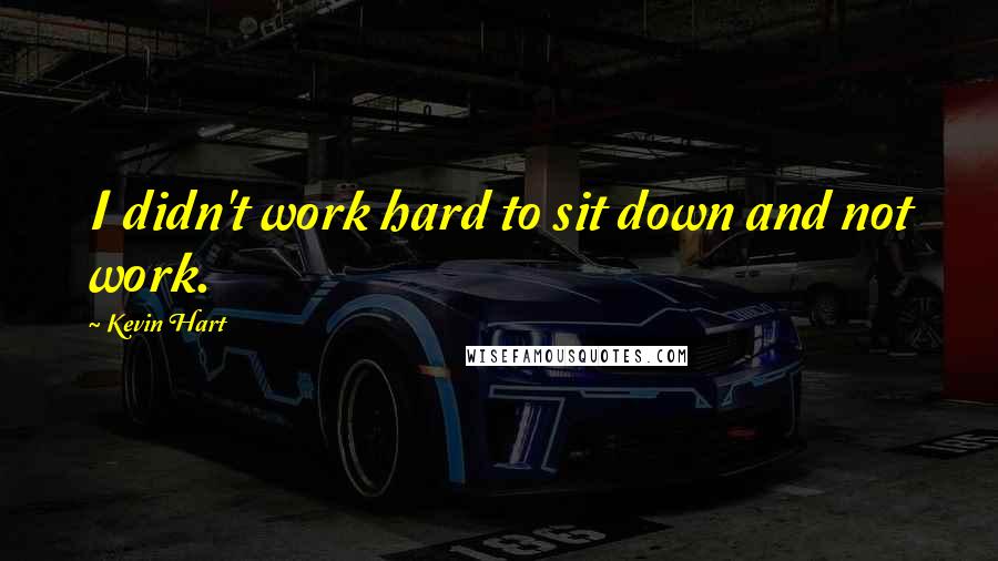 Kevin Hart quotes: I didn't work hard to sit down and not work.