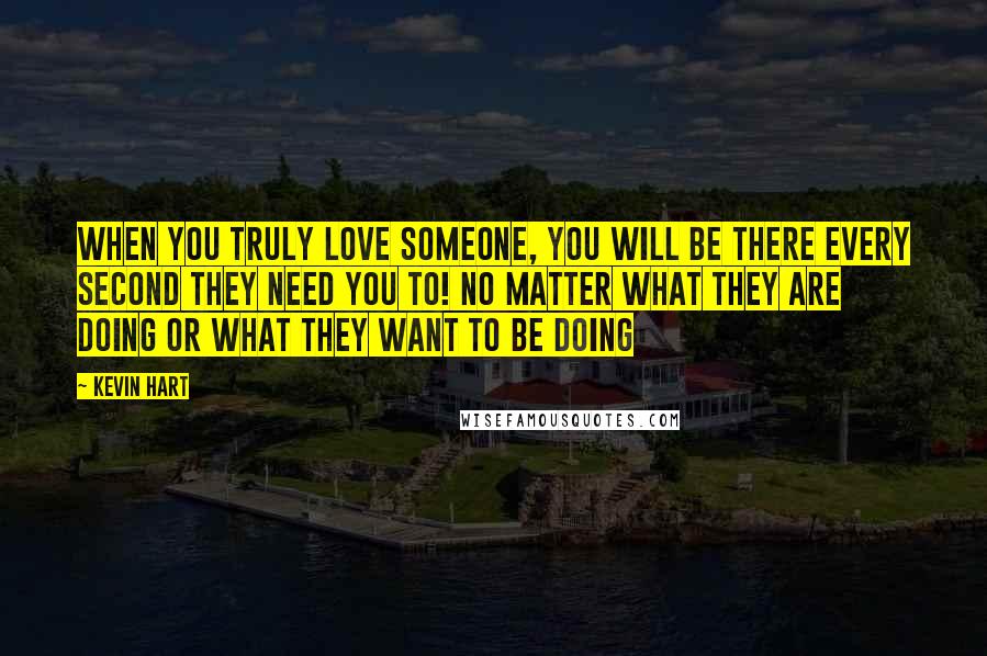 Kevin Hart quotes: When you truly love someone, you will be there every second they need you to! no matter what they are doing or what they want to be doing