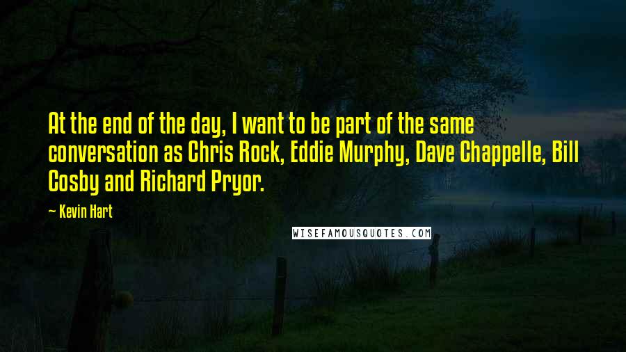 Kevin Hart quotes: At the end of the day, I want to be part of the same conversation as Chris Rock, Eddie Murphy, Dave Chappelle, Bill Cosby and Richard Pryor.