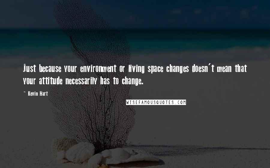 Kevin Hart quotes: Just because your environment or living space changes doesn't mean that your attitude necessarily has to change.