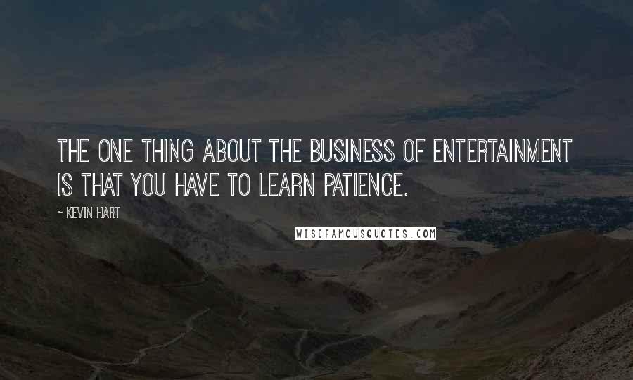Kevin Hart quotes: The one thing about the business of entertainment is that you have to learn patience.