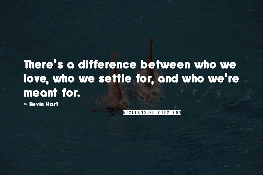 Kevin Hart quotes: There's a difference between who we love, who we settle for, and who we're meant for.