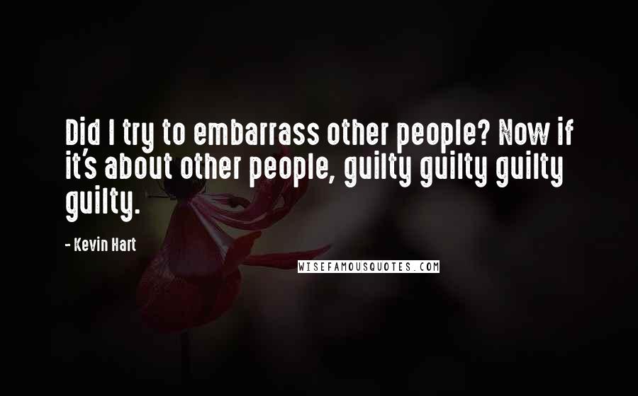 Kevin Hart quotes: Did I try to embarrass other people? Now if it's about other people, guilty guilty guilty guilty.