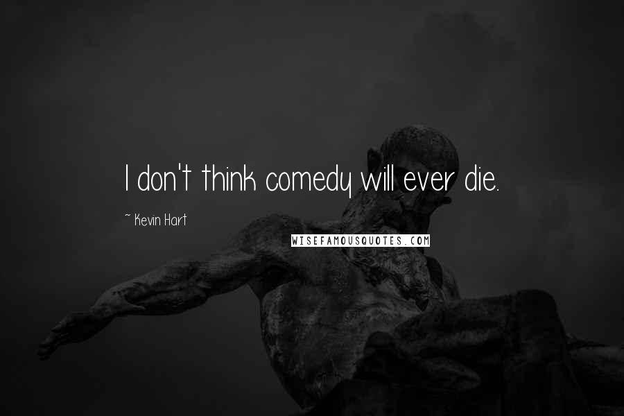 Kevin Hart quotes: I don't think comedy will ever die.