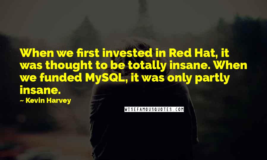 Kevin Harvey quotes: When we first invested in Red Hat, it was thought to be totally insane. When we funded MySQL, it was only partly insane.