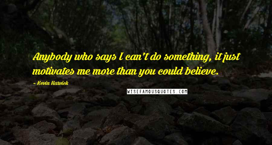 Kevin Harvick quotes: Anybody who says I can't do something, it just motivates me more than you could believe.