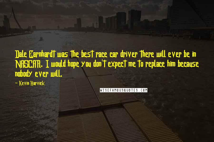 Kevin Harvick quotes: Dale Earnhardt was the best race car driver there will ever be in NASCAR. I would hope you don't expect me to replace him because nobody ever will.