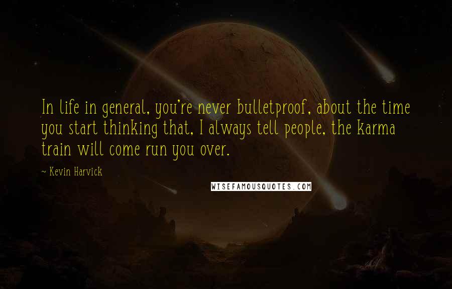 Kevin Harvick quotes: In life in general, you're never bulletproof, about the time you start thinking that, I always tell people, the karma train will come run you over. Kevin Harvick quotes: In life in general, you're never bulletproof, about the time you start thinking that, I always tell people, the karma train will come run you over.