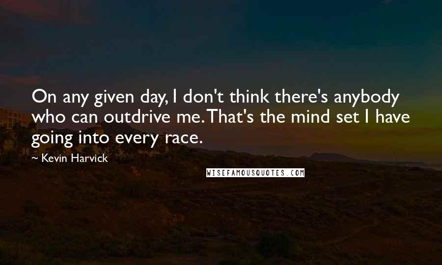 Kevin Harvick quotes: On any given day, I don't think there's anybody who can outdrive me. That's the mind set I have going into every race. Kevin Harvick quotes: On any given day, I don't think there's anybody who can outdrive me. That's the mind set I have going into every race.