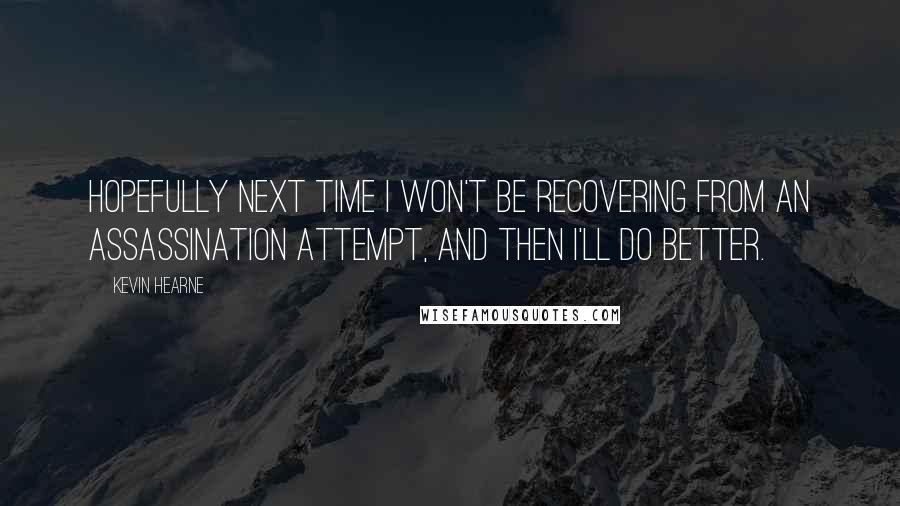 Kevin Hearne quotes: Hopefully next time I won't be recovering from an assassination attempt, and then I'll do better.