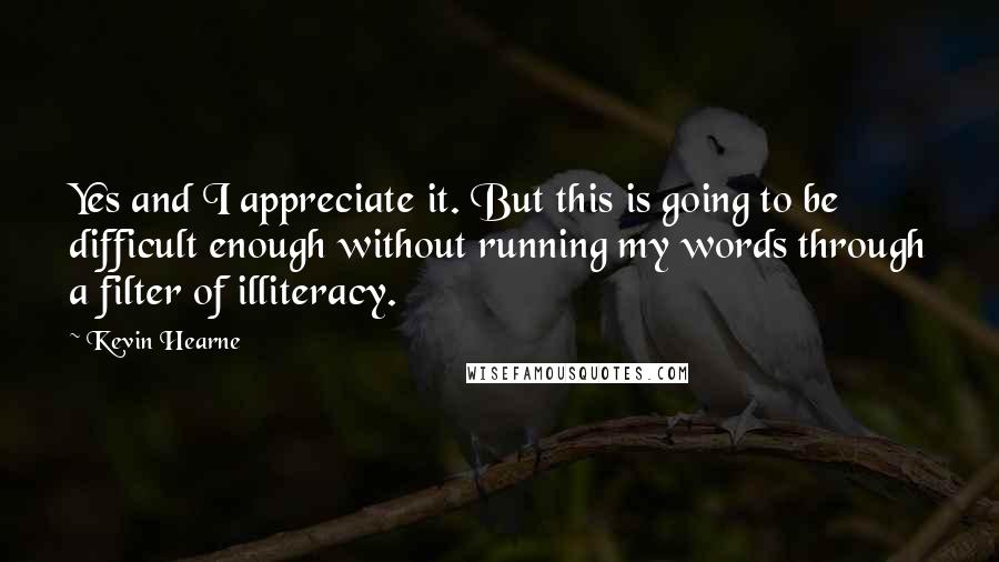 Kevin Hearne quotes: Yes and I appreciate it. But this is going to be difficult enough without running my words through a filter of illiteracy.