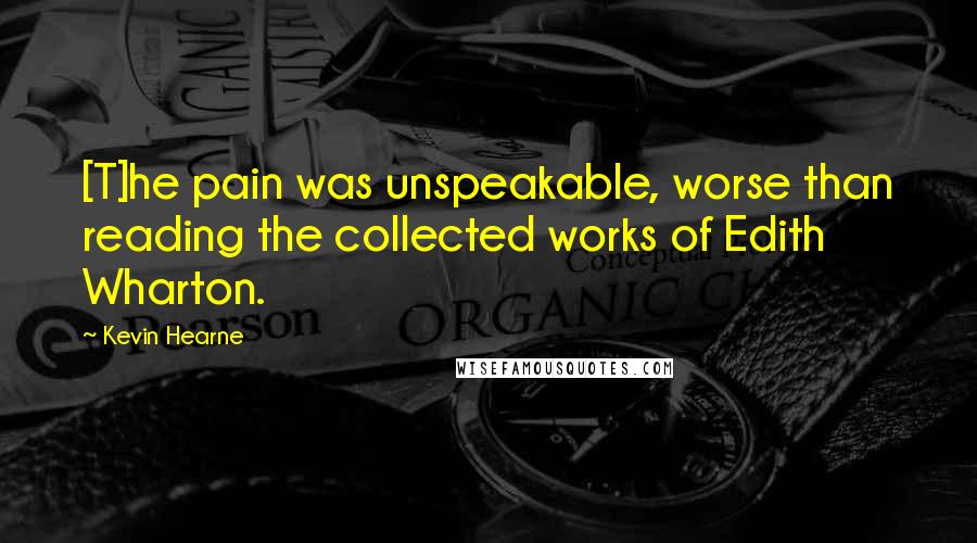 Kevin Hearne quotes: [T]he pain was unspeakable, worse than reading the collected works of Edith Wharton.