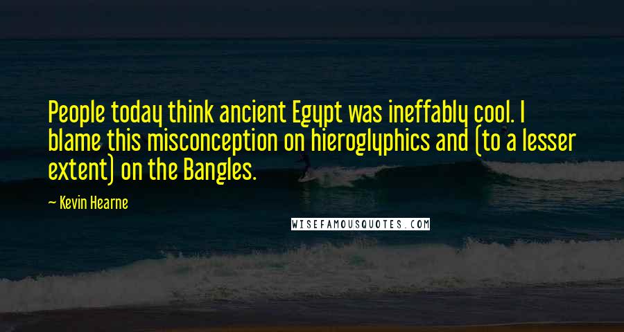 Kevin Hearne quotes: People today think ancient Egypt was ineffably cool. I blame this misconception on hieroglyphics and (to a lesser extent) on the Bangles.