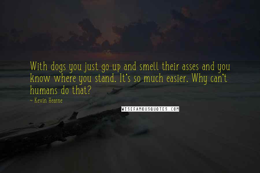 Kevin Hearne quotes: With dogs you just go up and smell their asses and you know where you stand. It's so much easier. Why can't humans do that?