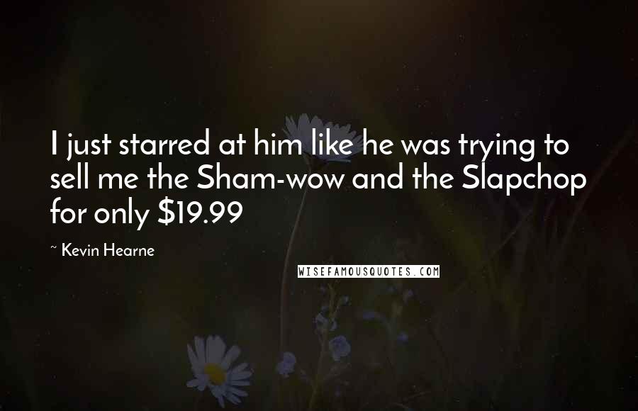 Kevin Hearne quotes: I just starred at him like he was trying to sell me the Sham-wow and the Slapchop for only $19.99