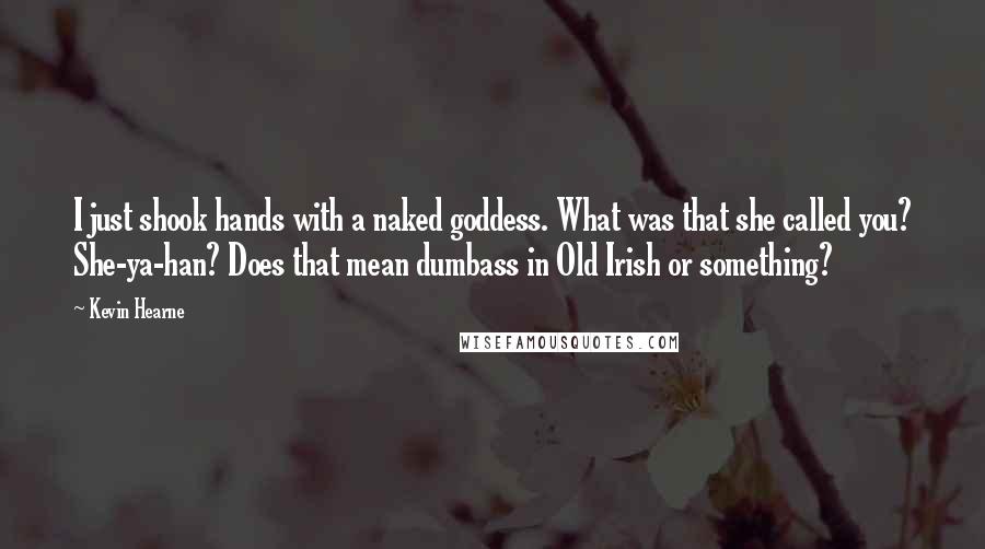 Kevin Hearne quotes: I just shook hands with a naked goddess. What was that she called you? She-ya-han? Does that mean dumbass in Old Irish or something?