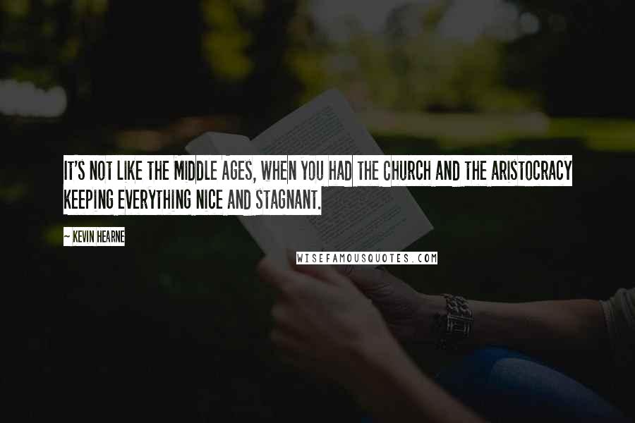 Kevin Hearne quotes: It's not like the Middle Ages, when you had the Church and the aristocracy keeping everything nice and stagnant.