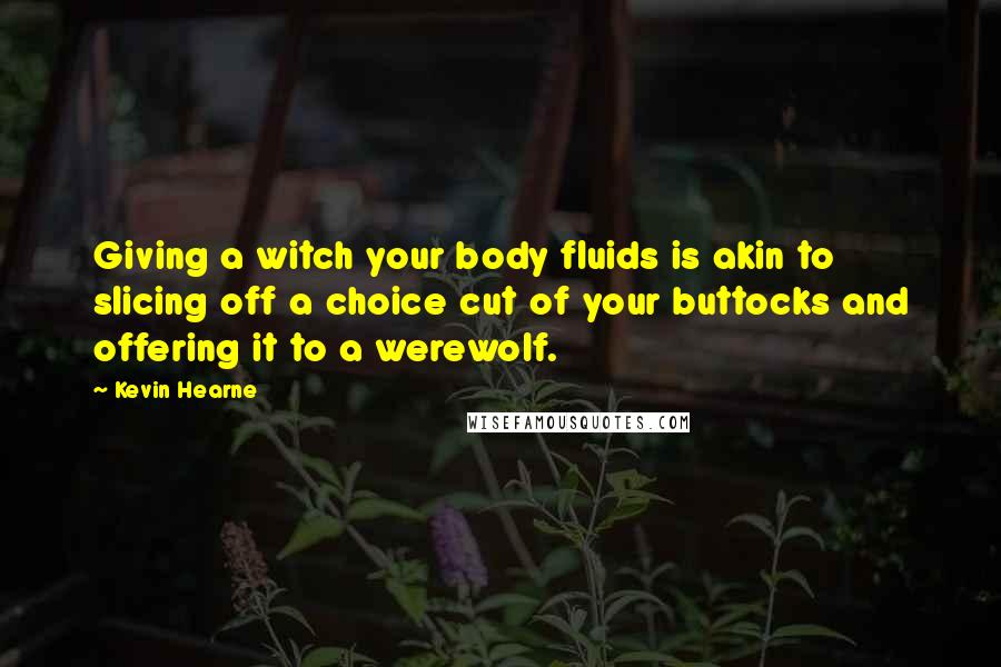 Kevin Hearne quotes: Giving a witch your body fluids is akin to slicing off a choice cut of your buttocks and offering it to a werewolf.
