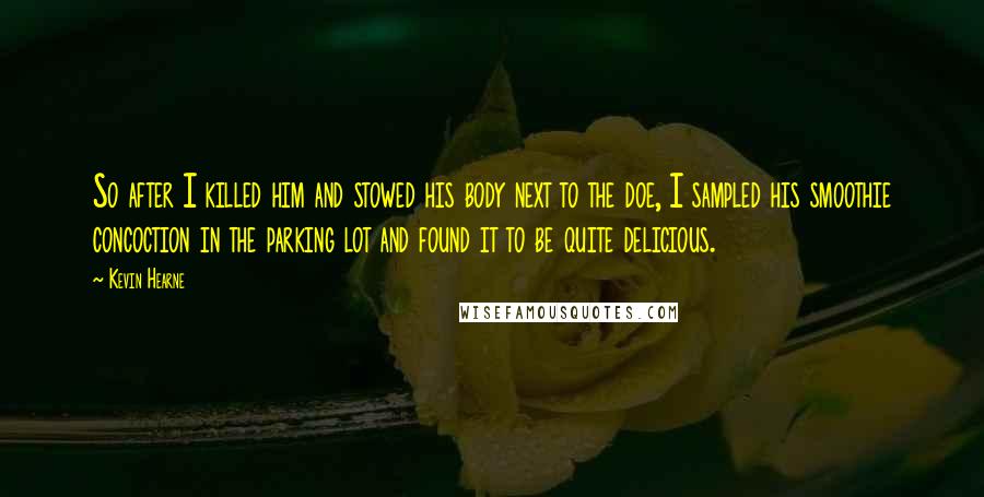 Kevin Hearne quotes: So after I killed him and stowed his body next to the doe, I sampled his smoothie concoction in the parking lot and found it to be quite delicious.