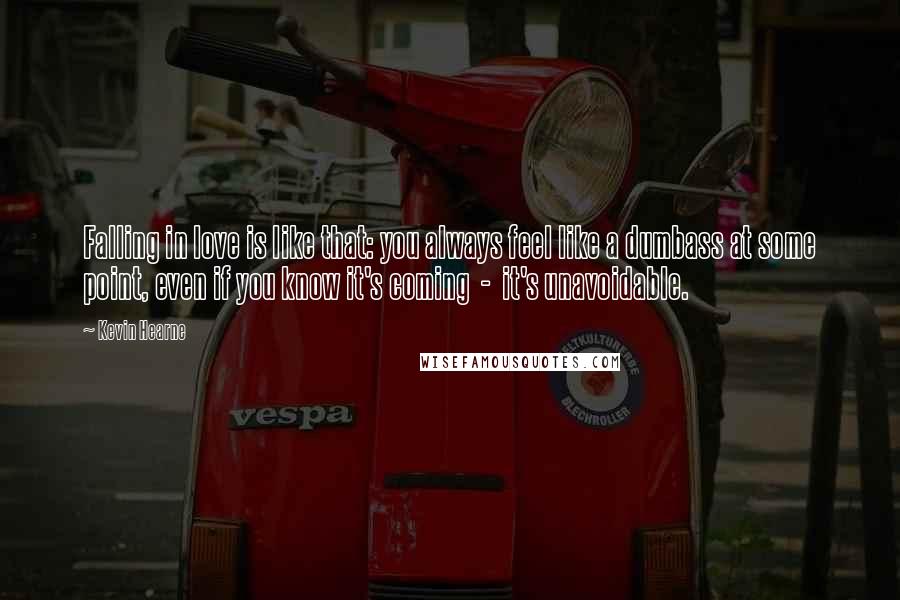 Kevin Hearne quotes: Falling in love is like that: you always feel like a dumbass at some point, even if you know it's coming - it's unavoidable.