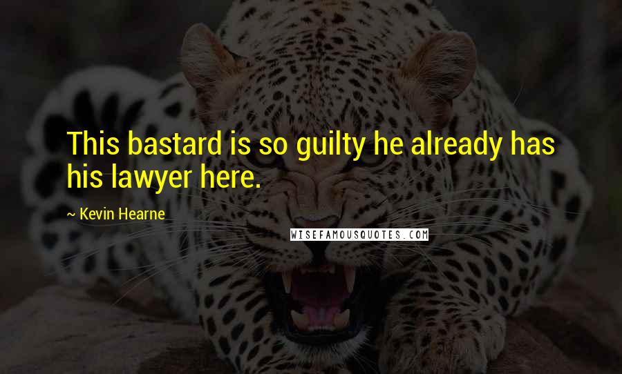 Kevin Hearne quotes: This bastard is so guilty he already has his lawyer here.