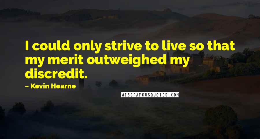 Kevin Hearne quotes: I could only strive to live so that my merit outweighed my discredit.