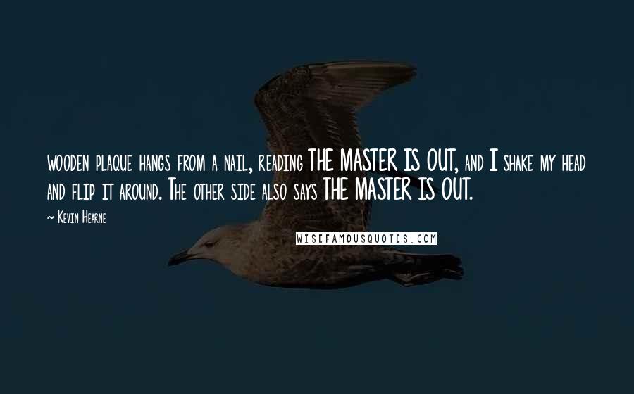 Kevin Hearne quotes: wooden plaque hangs from a nail, reading THE MASTER IS OUT, and I shake my head and flip it around. The other side also says THE MASTER IS OUT.