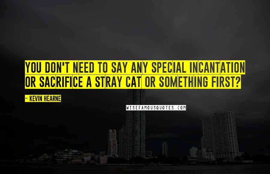 Kevin Hearne quotes: You don't need to say any special incantation or sacrifice a stray cat or something first?