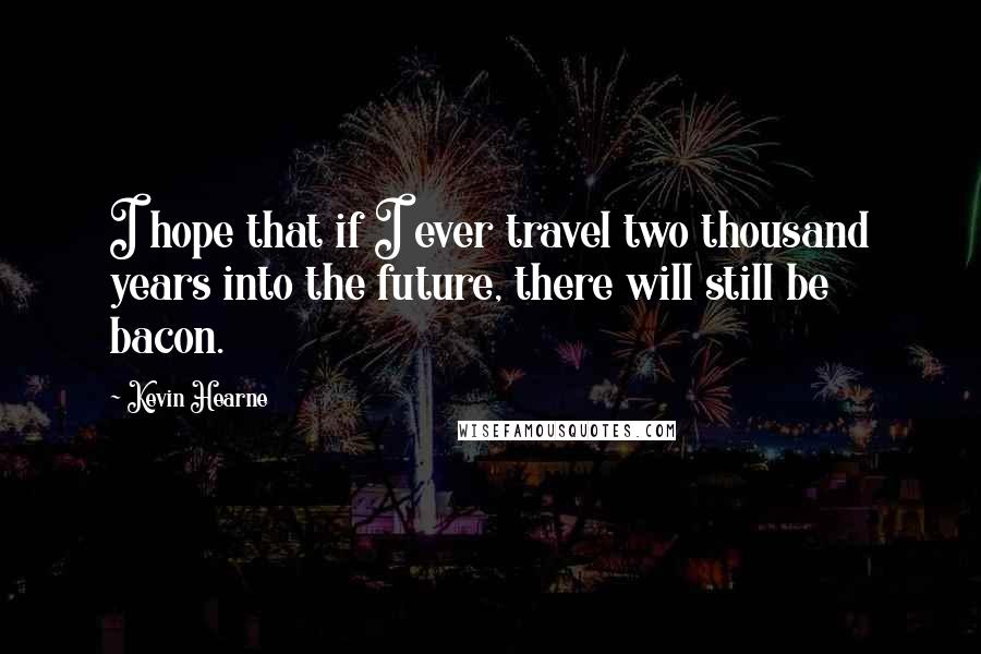 Kevin Hearne quotes: I hope that if I ever travel two thousand years into the future, there will still be bacon.