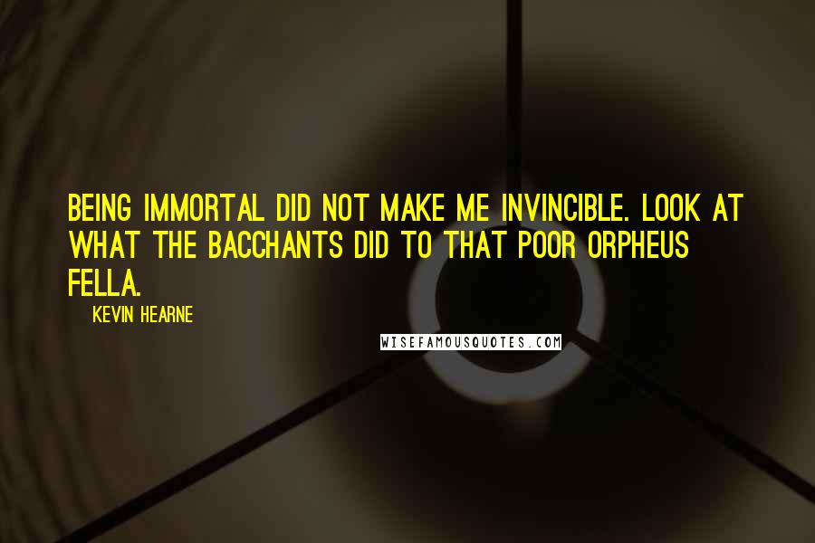 Kevin Hearne quotes: Being immortal did not make me invincible. Look at what the Bacchants did to that poor Orpheus fella.