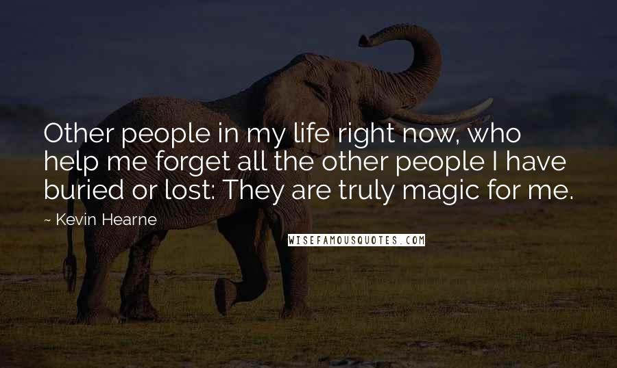 Kevin Hearne quotes: Other people in my life right now, who help me forget all the other people I have buried or lost: They are truly magic for me.