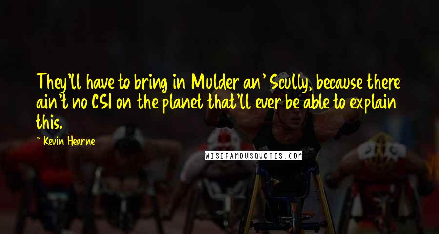 Kevin Hearne quotes: They'll have to bring in Mulder an' Scully, because there ain't no CSI on the planet that'll ever be able to explain this.