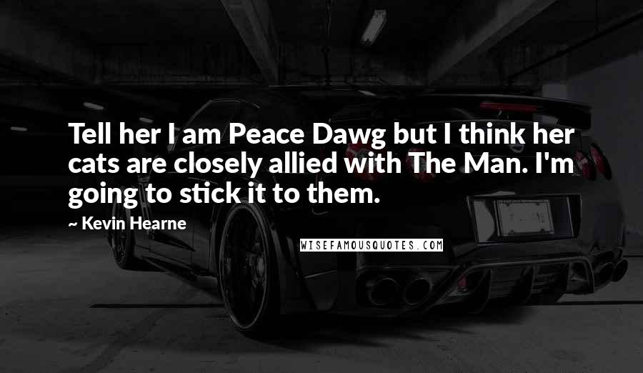 Kevin Hearne quotes: Tell her I am Peace Dawg but I think her cats are closely allied with The Man. I'm going to stick it to them.