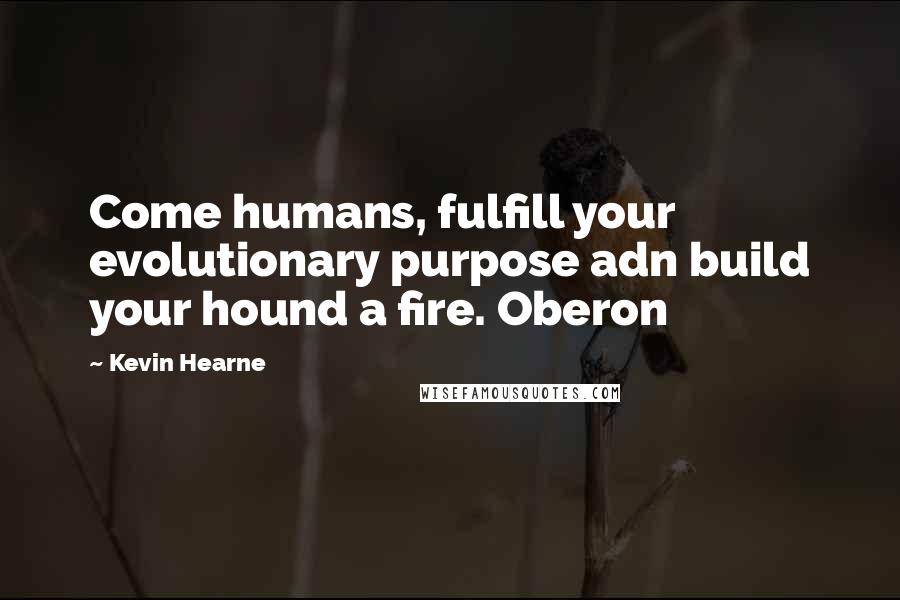 Kevin Hearne quotes: Come humans, fulfill your evolutionary purpose adn build your hound a fire. Oberon