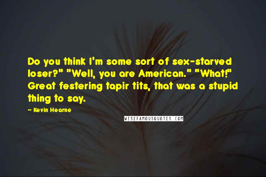 Kevin Hearne quotes: Do you think I'm some sort of sex-starved loser?" "Well, you are American." "What!" Great festering tapir tits, that was a stupid thing to say.