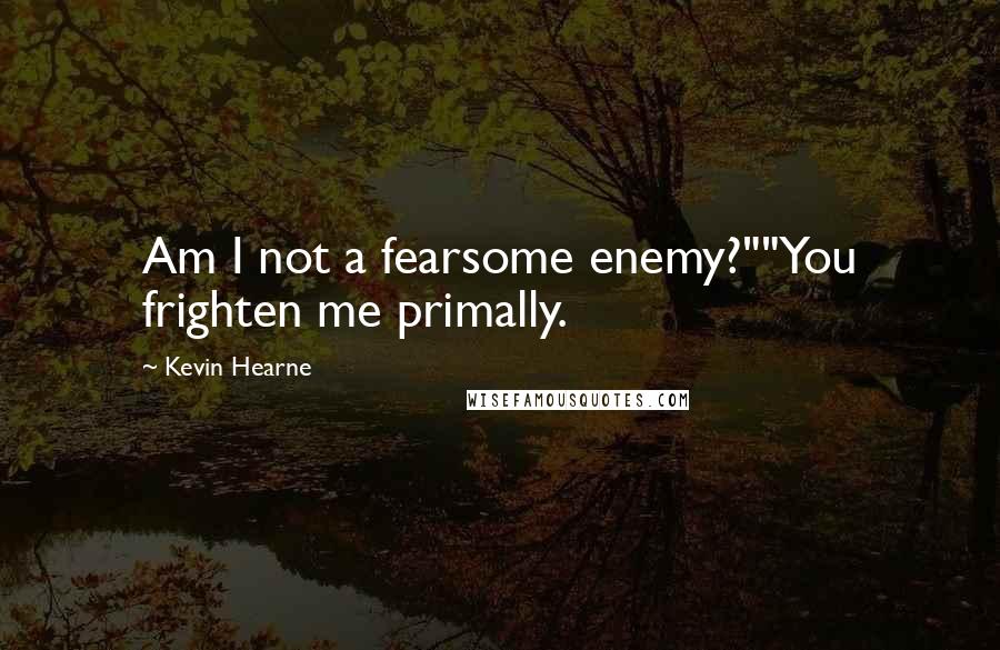 Kevin Hearne quotes: Am I not a fearsome enemy?""You frighten me primally.