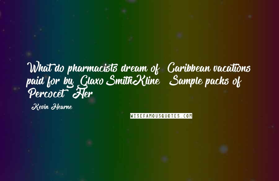 Kevin Hearne quotes: What do pharmacists dream of? Caribbean vacations paid for by GlaxoSmithKline? Sample packs of Percocet? Her