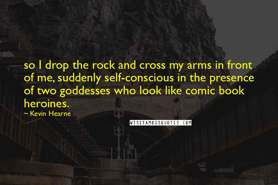 Kevin Hearne quotes: so I drop the rock and cross my arms in front of me, suddenly self-conscious in the presence of two goddesses who look like comic book heroines.