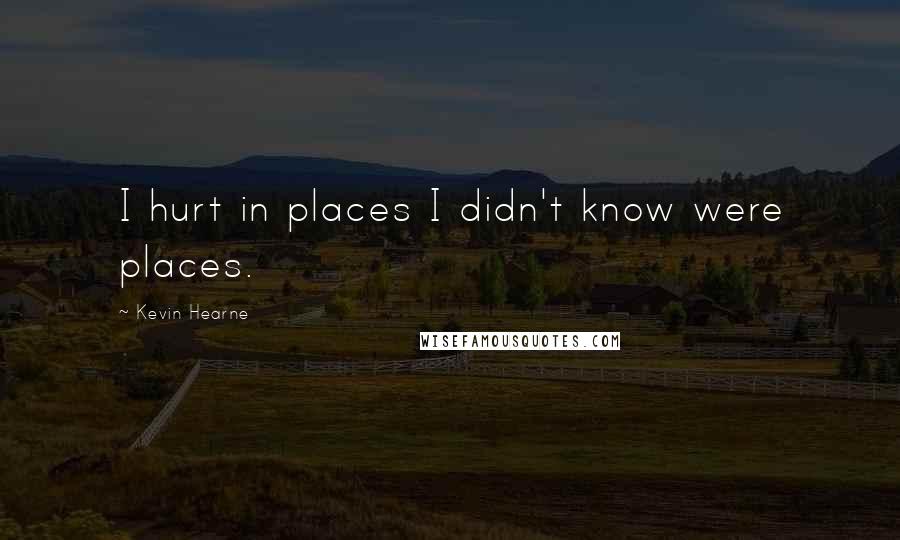 Kevin Hearne quotes: I hurt in places I didn't know were places.