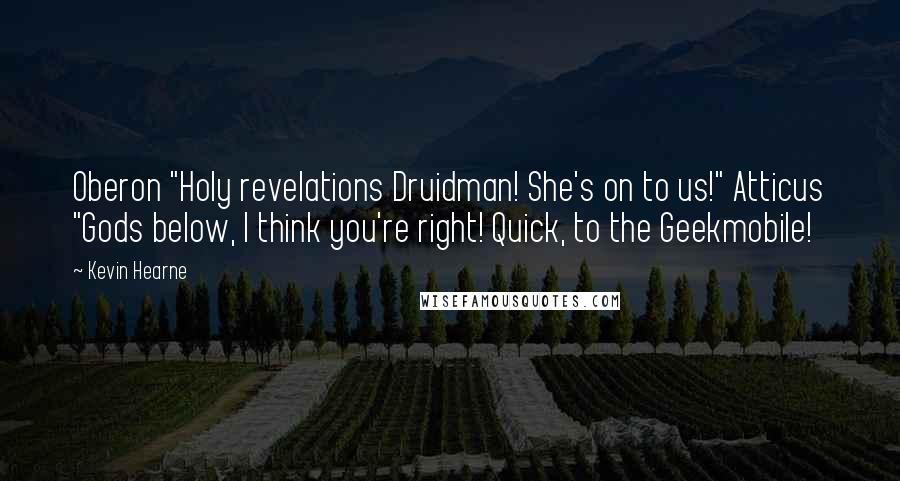 Kevin Hearne quotes: Oberon "Holy revelations Druidman! She's on to us!" Atticus "Gods below, I think you're right! Quick, to the Geekmobile!